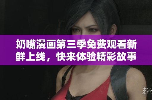 奶嘴漫画第三季免费观看新鲜上线，快来体验精彩故事吧！