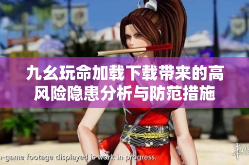 九幺玩命加载下载带来的高风险隐患分析与防范措施