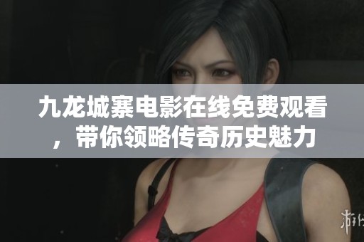 九龙城寨电影在线免费观看，带你领略传奇历史魅力