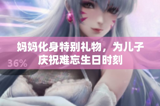 妈妈化身特别礼物，为儿子庆祝难忘生日时刻