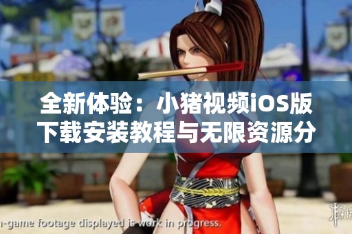 全新体验：小猪视频iOS版下载安装教程与无限资源分享