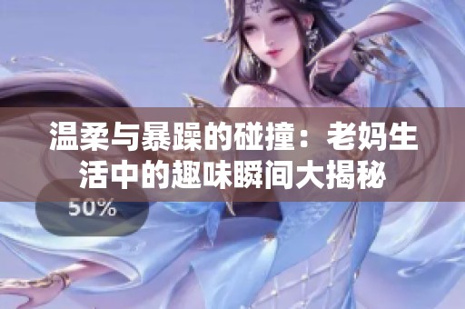 温柔与暴躁的碰撞：老妈生活中的趣味瞬间大揭秘