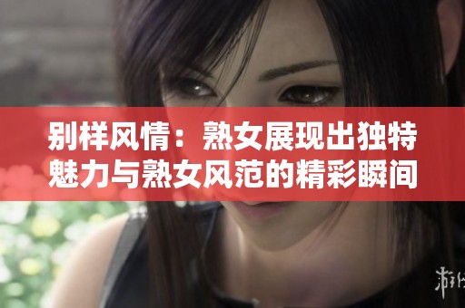 别样风情：熟女展现出独特魅力与熟女风范的精彩瞬间
