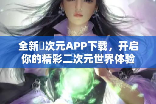 全新囧次元APP下载，开启你的精彩二次元世界体验