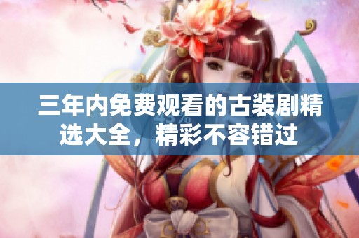 三年内免费观看的古装剧精选大全，精彩不容错过