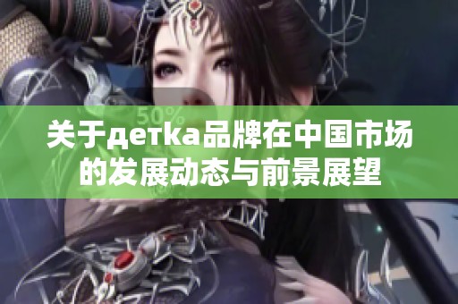 关于детka品牌在中国市场的发展动态与前景展望