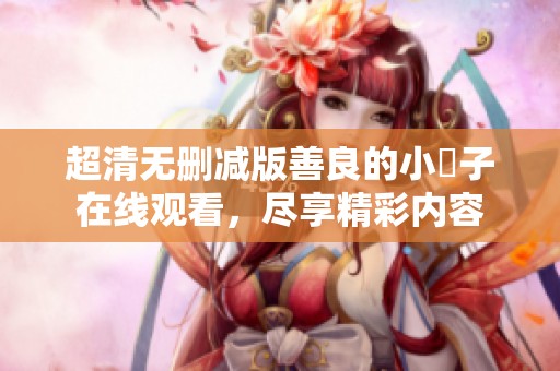 超清无删减版善良的小峓子在线观看，尽享精彩内容