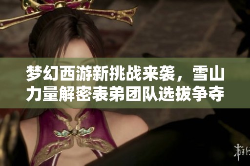 梦幻西游新挑战来袭，雪山力量解密表弟团队选拔争夺战