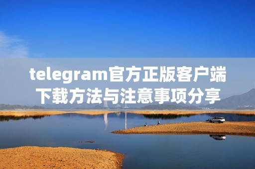 telegram官方正版客户端下载方法与注意事项分享