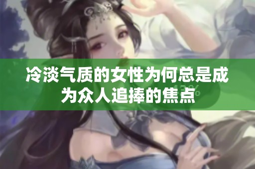 冷淡气质的女性为何总是成为众人追捧的焦点