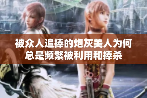 被众人追捧的炮灰美人为何总是频繁被利用和捧杀