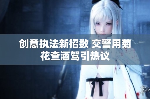 创意执法新招数 交警用菊花查酒驾引热议