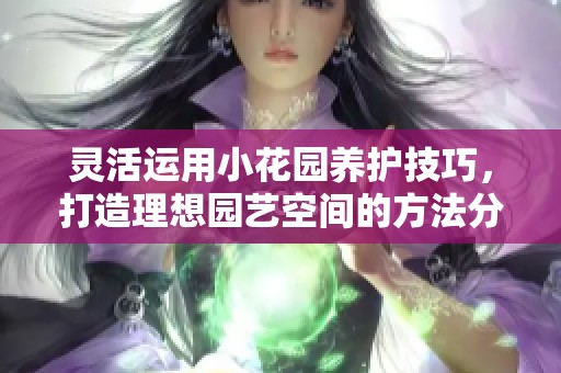 灵活运用小花园养护技巧，打造理想园艺空间的方法分享