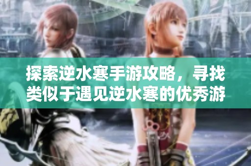 探索逆水寒手游攻略，寻找类似于遇见逆水寒的优秀游戏体验
