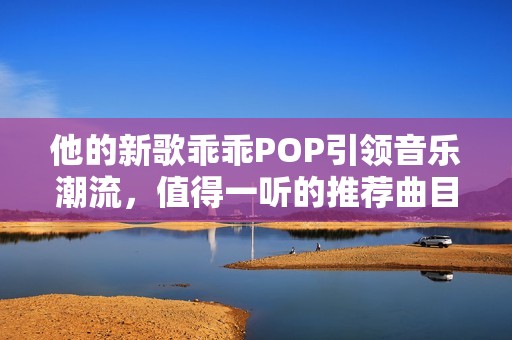 他的新歌乖乖POP引领音乐潮流，值得一听的推荐曲目