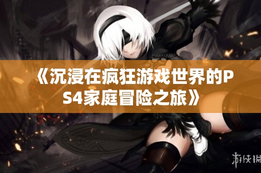 《沉浸在疯狂游戏世界的PS4家庭冒险之旅》