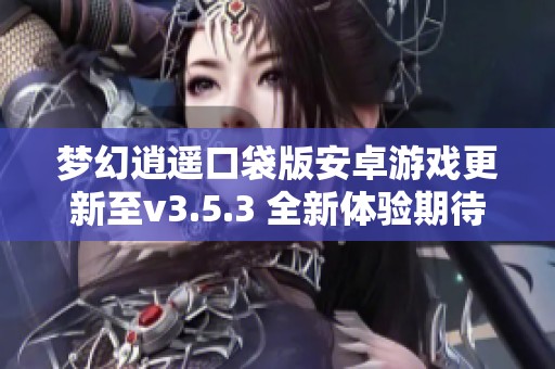 梦幻逍遥口袋版安卓游戏更新至v3.5.3 全新体验期待你的加入