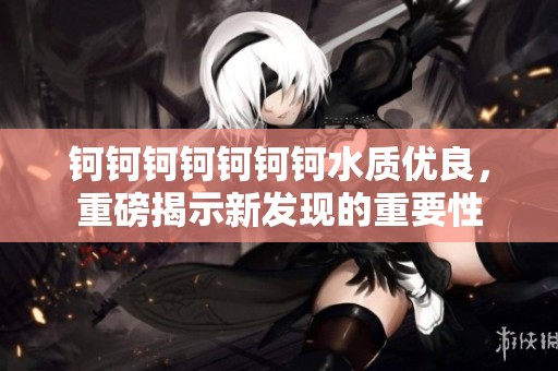 钶钶钶钶钶钶钶水质优良，重磅揭示新发现的重要性