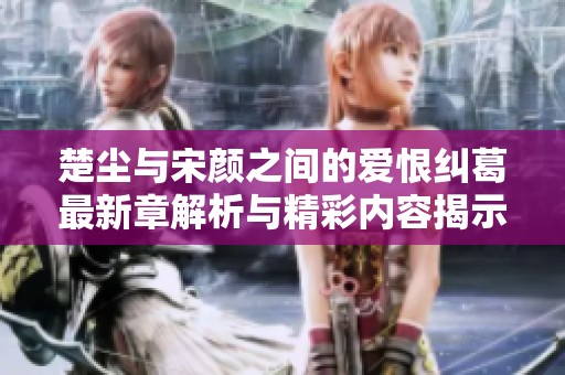 楚尘与宋颜之间的爱恨纠葛最新章解析与精彩内容揭示
