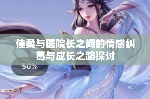 佳柔与医院长之间的情感纠葛与成长之路探讨