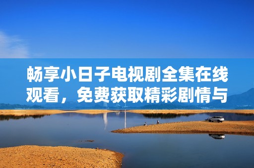 畅享小日子电视剧全集在线观看，免费获取精彩剧情与生活片段