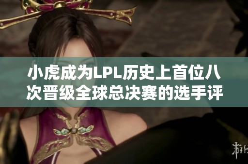 小虎成为LPL历史上首位八次晋级全球总决赛的选手评价分析