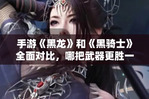 手游《黑龙》和《黑骑士》全面对比，哪把武器更胜一筹