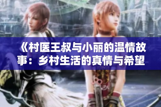 《村医王叔与小丽的温情故事：乡村生活的真情与希望》