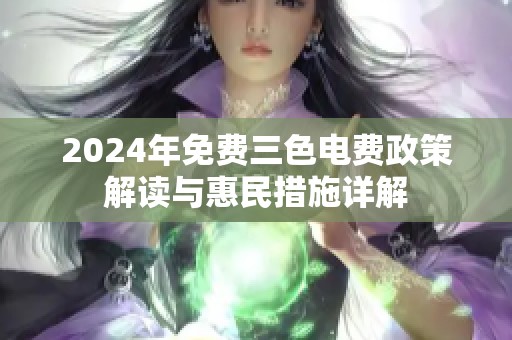 2024年免费三色电费政策解读与惠民措施详解