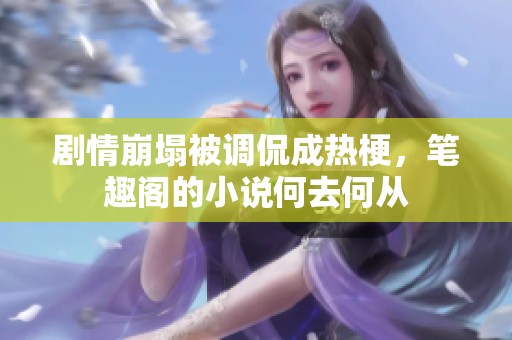 剧情崩塌被调侃成热梗，笔趣阁的小说何去何从