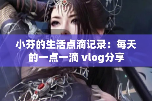 小芬的生活点滴记录：每天的一点一滴 vlog分享