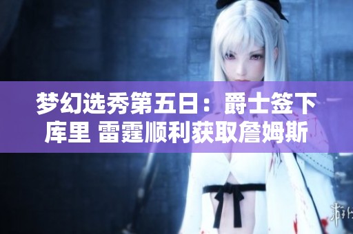 梦幻选秀第五日：爵士签下库里 雷霆顺利获取詹姆斯