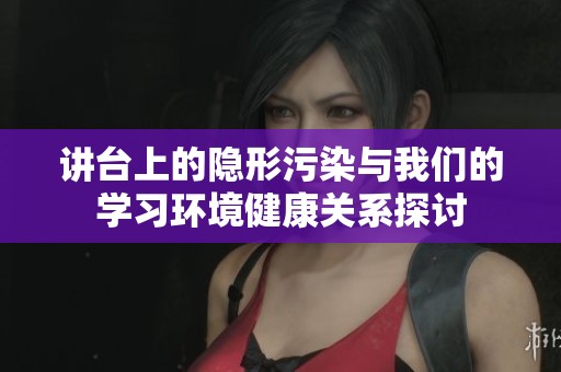 讲台上的隐形污染与我们的学习环境健康关系探讨