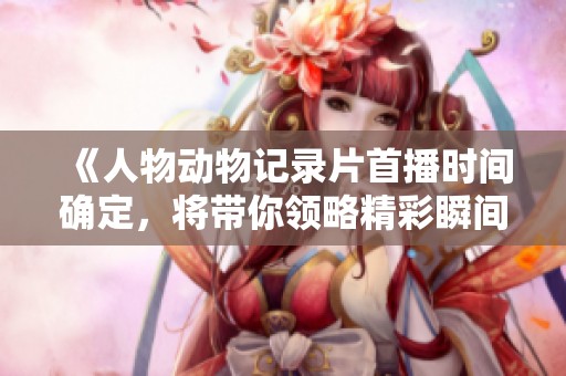 《人物动物记录片首播时间确定，将带你领略精彩瞬间》