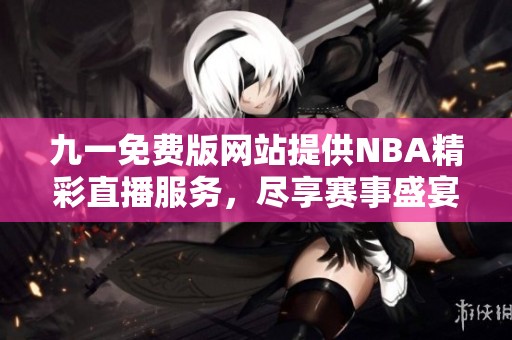 九一免费版网站提供NBA精彩直播服务，尽享赛事盛宴