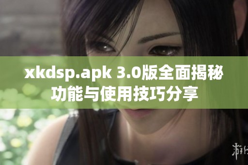 xkdsp.apk 3.0版全面揭秘功能与使用技巧分享