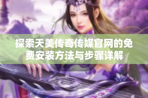 探索天美传奇传媒官网的免费安装方法与步骤详解