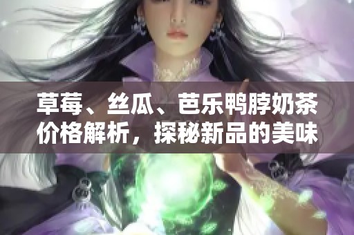 草莓、丝瓜、芭乐鸭脖奶茶价格解析，探秘新品的美味与价值