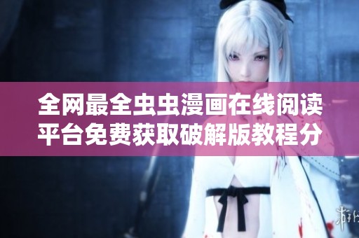 全网最全虫虫漫画在线阅读平台免费获取破解版教程分享