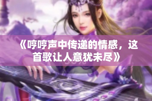 《哼哼声中传递的情感，这首歌让人意犹未尽》