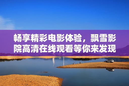 畅享精彩电影体验，飘雪影院高清在线观看等你来发现