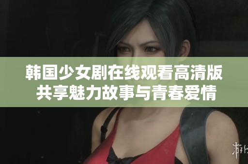 韩国少女剧在线观看高清版 共享魅力故事与青春爱情