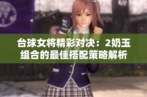 台球女将精彩对决：2奶玉组合的最佳搭配策略解析
