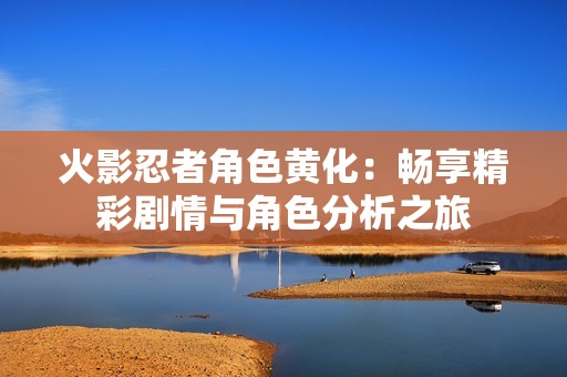 火影忍者角色黄化：畅享精彩剧情与角色分析之旅