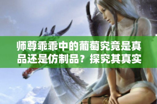 师尊乖乖中的葡萄究竟是真品还是仿制品？探究其真实身份