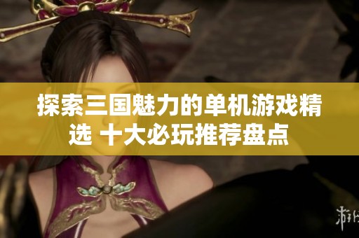 探索三国魅力的单机游戏精选 十大必玩推荐盘点