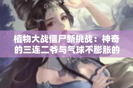植物大战僵尸新挑战：神奇的三连二爷与气球不膨胀的秘密