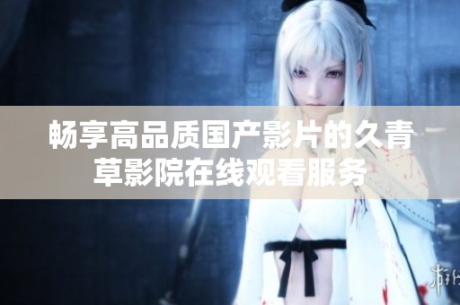 畅享高品质国产影片的久青草影院在线观看服务