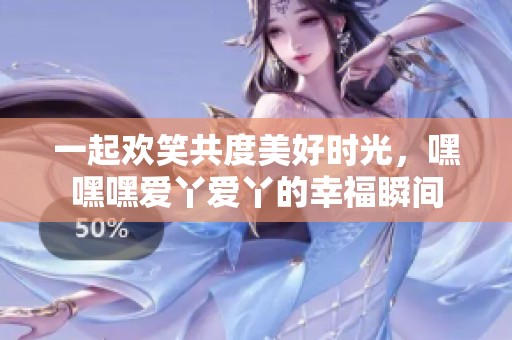 一起欢笑共度美好时光，嘿嘿嘿爱丫爱丫的幸福瞬间