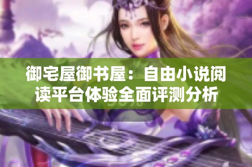御宅屋御书屋：自由小说阅读平台体验全面评测分析